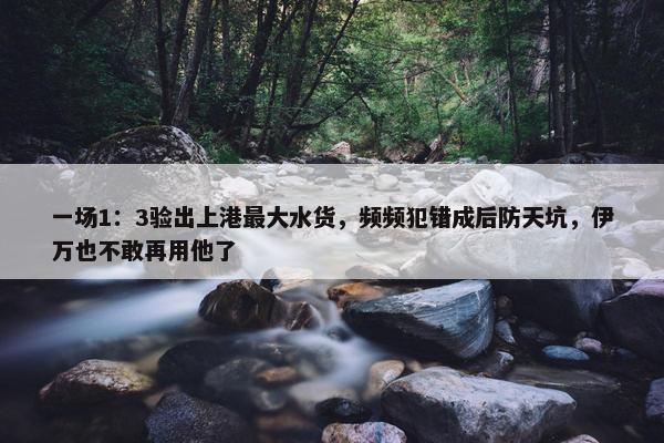 一场1：3验出上港最大水货，频频犯错成后防天坑，伊万也不敢再用他了