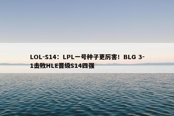 LOL-S14：LPL一号种子更厉害！BLG 3-1击败HLE晋级S14四强