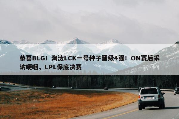 恭喜BLG！淘汰LCK一号种子晋级4强！ON赛后采访哽咽，LPL保底决赛