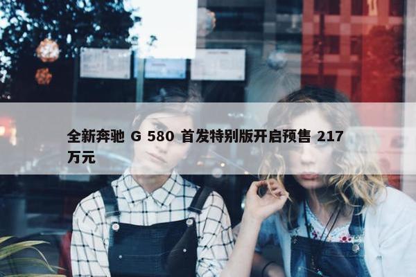 全新奔驰 G 580 首发特别版开启预售 217 万元