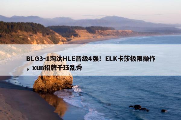 BLG3-1淘汰HLE晋级4强！ELK卡莎极限操作，xun招牌千珏乱秀