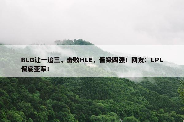 BLG让一追三，击败HLE，晋级四强！网友：LPL保底亚军！