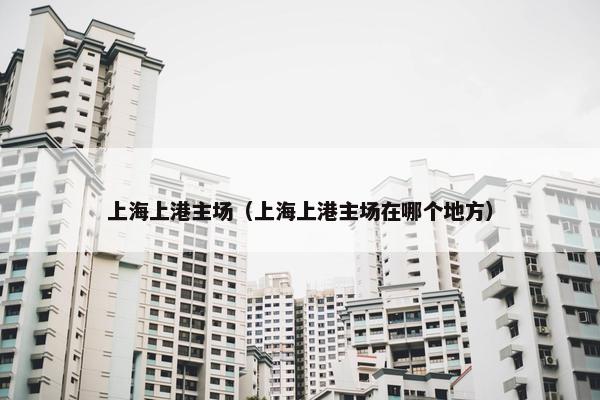 上海上港主场（上海上港主场在哪个地方）