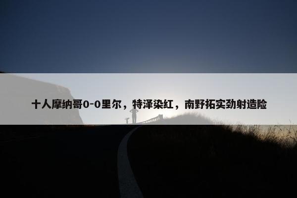 十人摩纳哥0-0里尔，特泽染红，南野拓实劲射造险