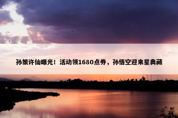 孙策许仙曝光！活动领1680点券，孙悟空迎来星典藏