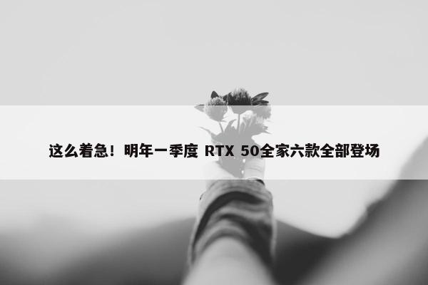 这么着急！明年一季度 RTX 50全家六款全部登场