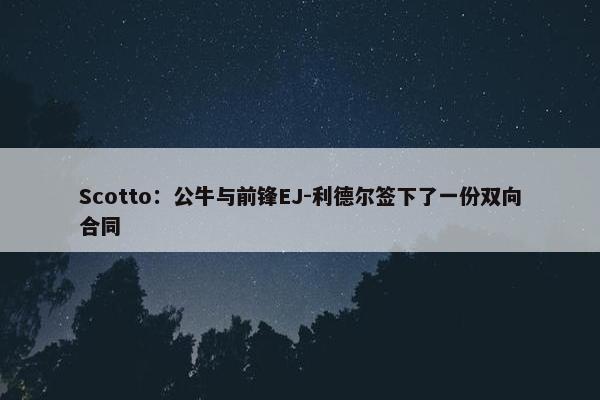 Scotto：公牛与前锋EJ-利德尔签下了一份双向合同