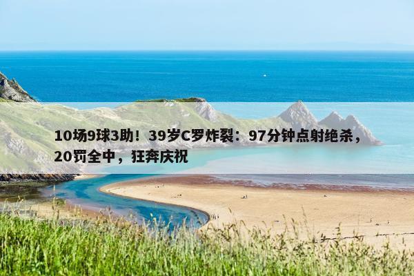 10场9球3助！39岁C罗炸裂：97分钟点射绝杀，20罚全中，狂奔庆祝