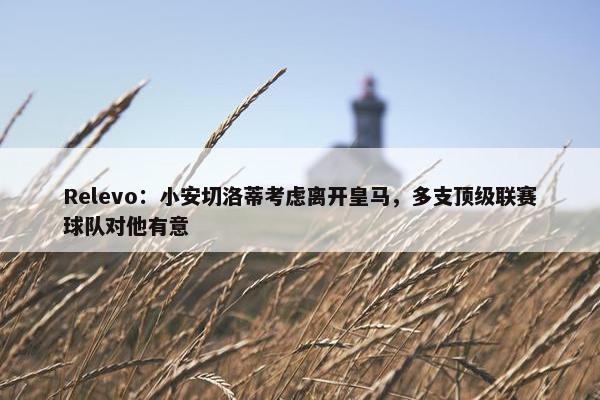 Relevo：小安切洛蒂考虑离开皇马，多支顶级联赛球队对他有意