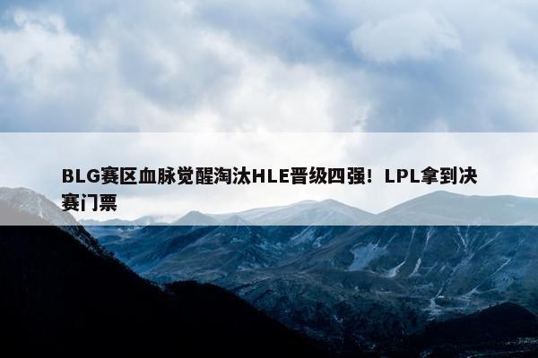 BLG赛区血脉觉醒淘汰HLE晋级四强！LPL拿到决赛门票