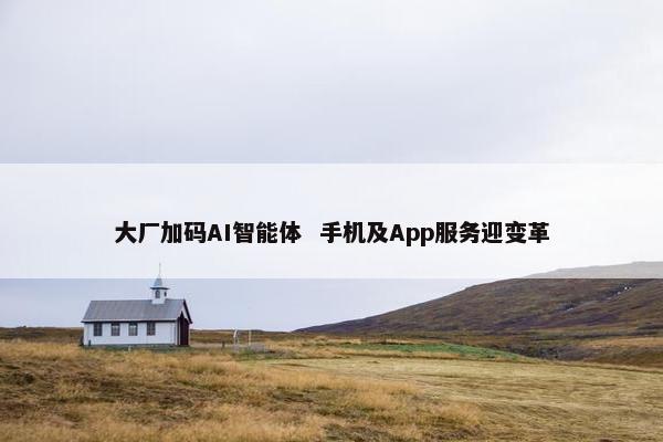 大厂加码AI智能体  手机及App服务迎变革