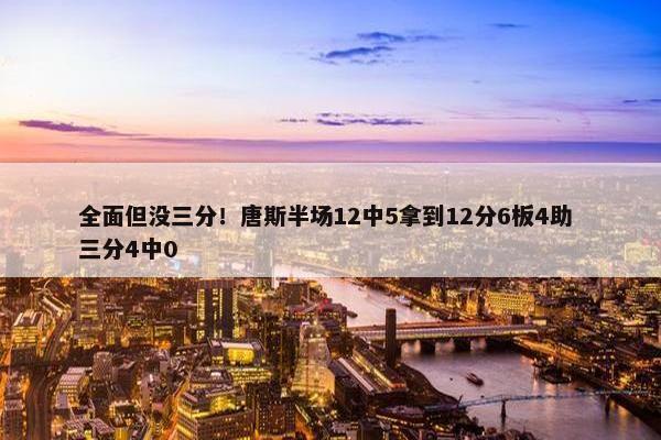 全面但没三分！唐斯半场12中5拿到12分6板4助 三分4中0