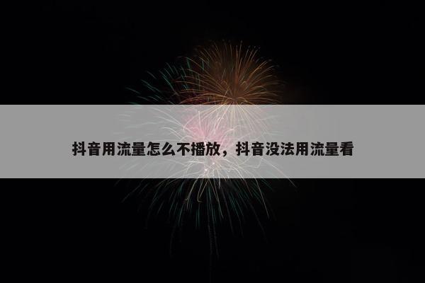 抖音用流量怎么不播放，抖音没法用流量看