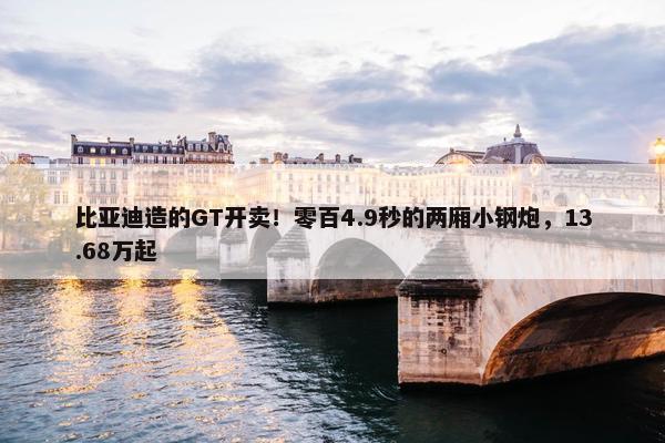 比亚迪造的GT开卖！零百4.9秒的两厢小钢炮，13.68万起