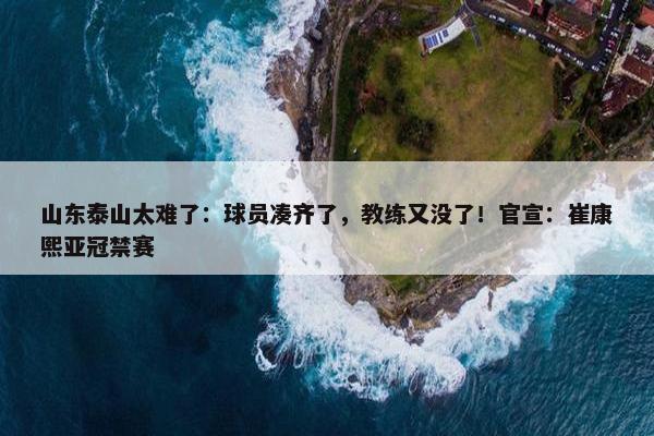 山东泰山太难了：球员凑齐了，教练又没了！官宣：崔康熙亚冠禁赛