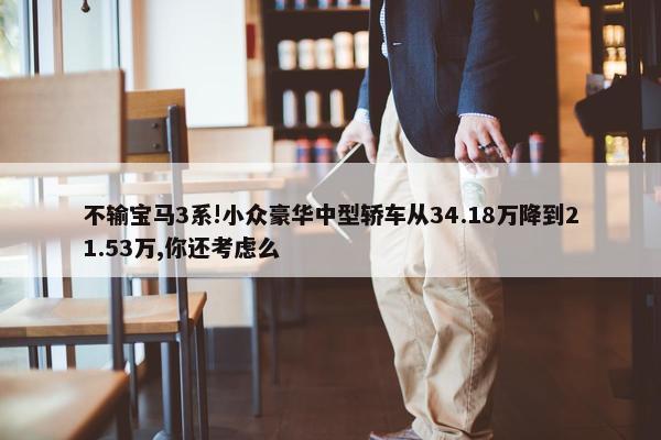 不输宝马3系!小众豪华中型轿车从34.18万降到21.53万,你还考虑么