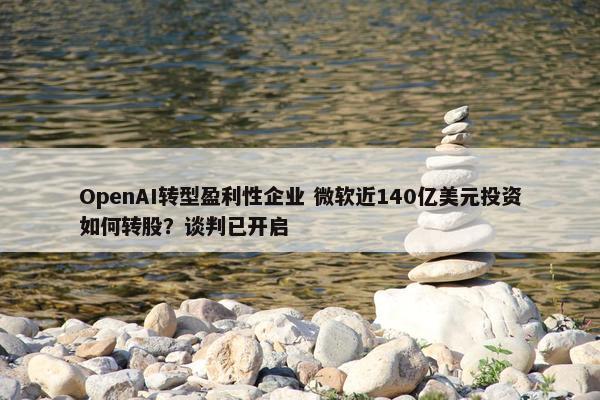 OpenAI转型盈利性企业 微软近140亿美元投资如何转股？谈判已开启