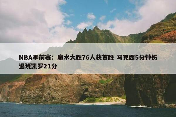 NBA季前赛：魔术大胜76人获首胜 马克西5分钟伤退班凯罗21分