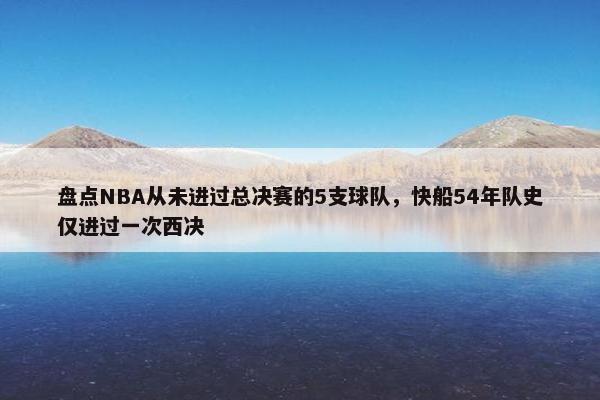 盘点NBA从未进过总决赛的5支球队，快船54年队史仅进过一次西决