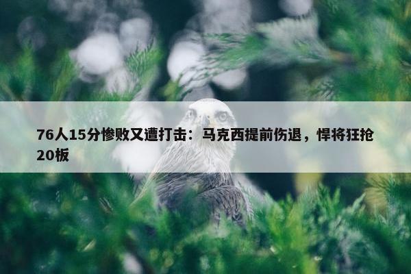 76人15分惨败又遭打击：马克西提前伤退，悍将狂抢20板