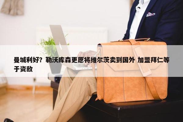 曼城利好？勒沃库森更愿将维尔茨卖到国外 加盟拜仁等于资敌