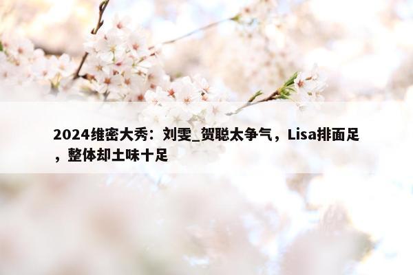 2024维密大秀：刘雯_贺聪太争气，Lisa排面足，整体却土味十足