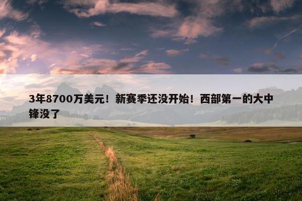 3年8700万美元！新赛季还没开始！西部第一的大中锋没了