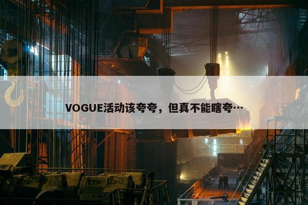 VOGUE活动该夸夸，但真不能瞎夸…