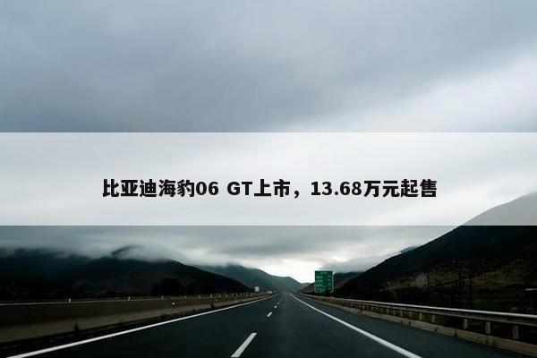 比亚迪海豹06 GT上市，13.68万元起售