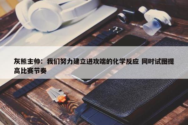 灰熊主帅：我们努力建立进攻端的化学反应 同时试图提高比赛节奏