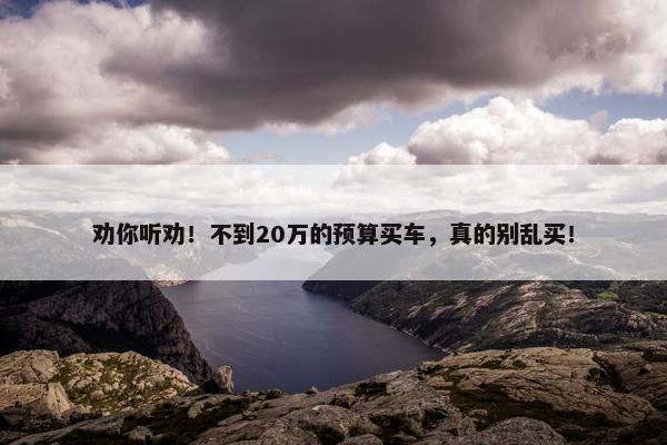 劝你听劝！不到20万的预算买车，真的别乱买！