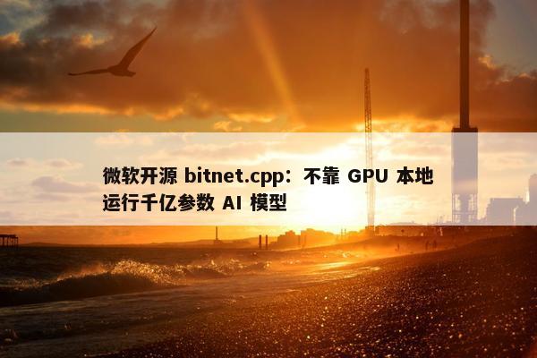 微软开源 bitnet.cpp：不靠 GPU 本地运行千亿参数 AI 模型