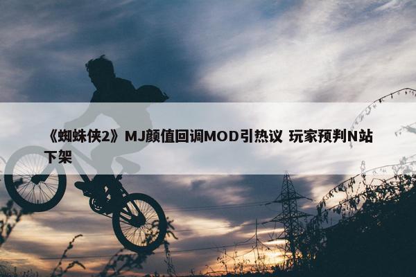 《蜘蛛侠2》MJ颜值回调MOD引热议 玩家预判N站下架