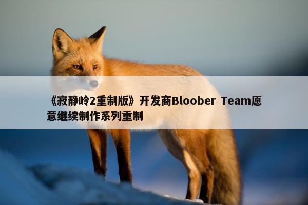 《寂静岭2重制版》开发商Bloober Team愿意继续制作系列重制