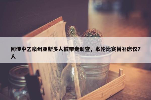 网传中乙泉州亚新多人被带走调查，本轮比赛替补席仅7人