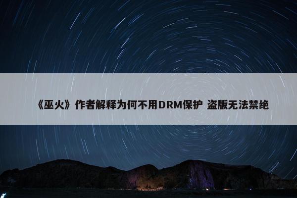 《巫火》作者解释为何不用DRM保护 盗版无法禁绝