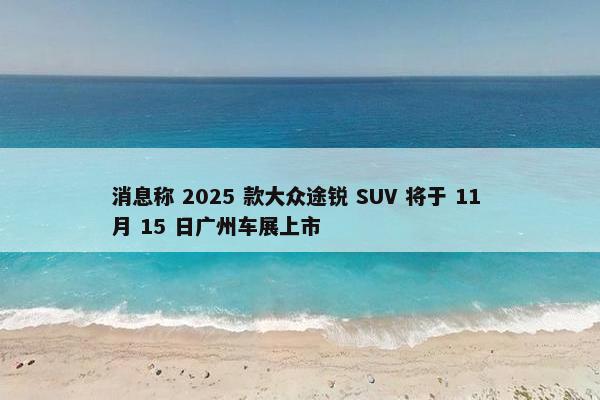 消息称 2025 款大众途锐 SUV 将于 11 月 15 日广州车展上市