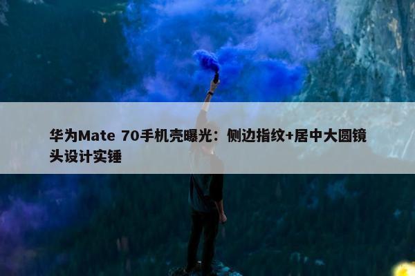 华为Mate 70手机壳曝光：侧边指纹+居中大圆镜头设计实锤