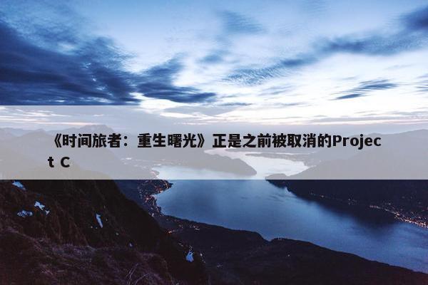 《时间旅者：重生曙光》正是之前被取消的Project C