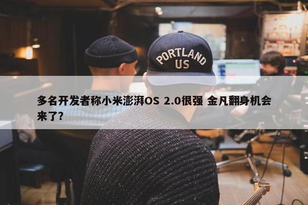 多名开发者称小米澎湃OS 2.0很强 金凡翻身机会来了？