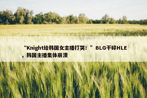 “Knight给韩国女主播打哭！”BLG干碎HLE，韩国主播集体崩溃