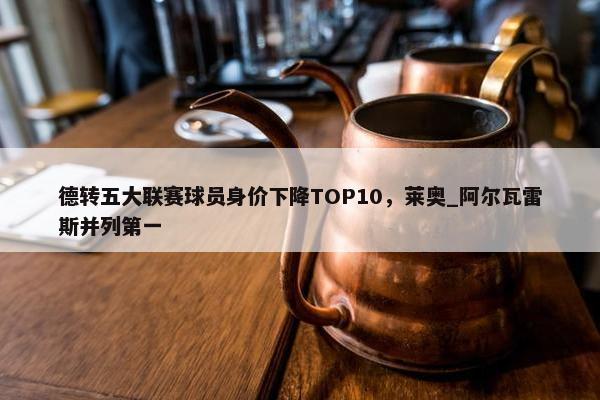 德转五大联赛球员身价下降TOP10，莱奥_阿尔瓦雷斯并列第一