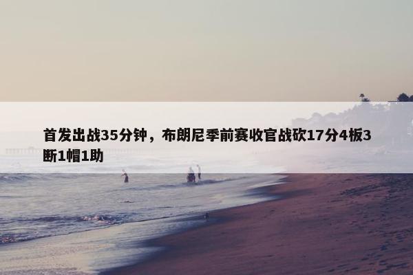 首发出战35分钟，布朗尼季前赛收官战砍17分4板3断1帽1助