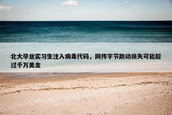 北大毕业实习生注入病毒代码，网传字节跳动损失可能超过千万美金