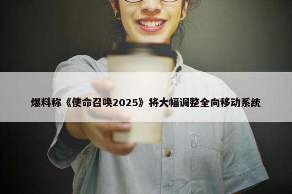 爆料称《使命召唤2025》将大幅调整全向移动系统