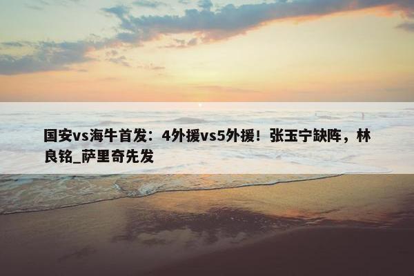 国安vs海牛首发：4外援vs5外援！张玉宁缺阵，林良铭_萨里奇先发