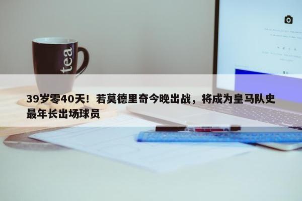 39岁零40天！若莫德里奇今晚出战，将成为皇马队史最年长出场球员