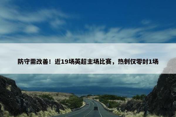 防守需改善！近19场英超主场比赛，热刺仅零封1场