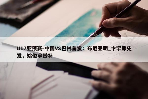 U17亚预赛-中国VS巴林首发：布尼亚明_卞宇郎先发，姚俊宇替补