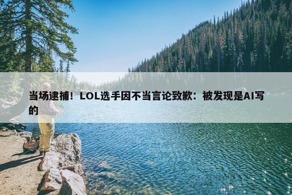 当场逮捕！LOL选手因不当言论致歉：被发现是AI写的